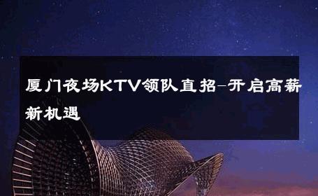 厦门夜场KTV领队直招-开启高薪新机遇 