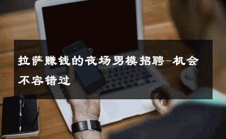 拉萨赚钱的夜场男模招聘-机会不容错过 