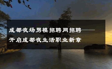 成都夜场男模招聘网招聘——开启成都夜生活职业新章 