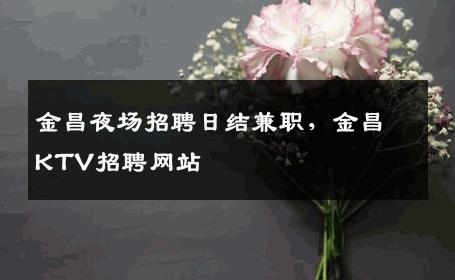 金昌夜场招聘日结兼职，金昌KTV招聘网站