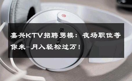 嘉兴KTV招聘男模：夜场职位等你来-月入轻松过万！ 