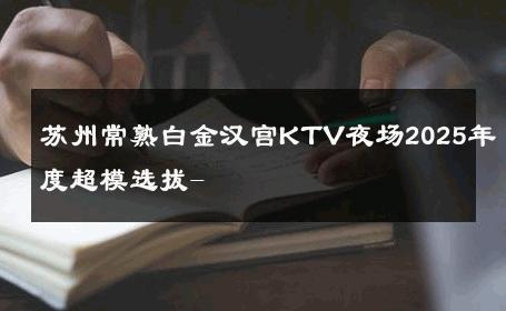 苏州常熟白金汉宫KTV夜场2025年度超模选拔- 