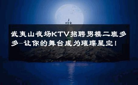 武夷山夜场KTV招聘男模二班多多-让你的舞台成为璀璨星空！ 