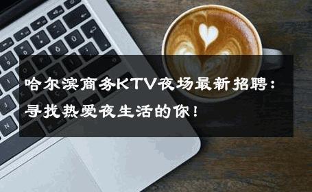 哈尔滨商务KTV夜场最新招聘：寻找热爱夜生活的你！ 