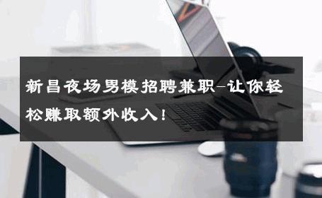 新昌夜场男模招聘兼职-让你轻松赚取额外收入！ 