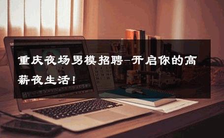 重庆夜场男模招聘-开启你的高薪夜生活！ 
