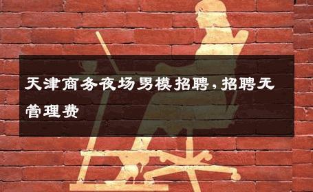 天津商务夜场男模招聘,招聘无管理费 