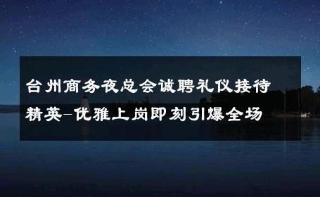 台州商务夜总会诚聘礼仪接待精英-优雅上岗即刻引爆全场 