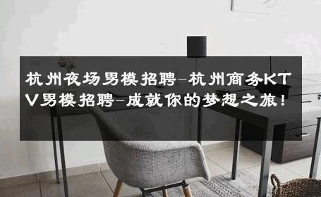 杭州夜场男模招聘-杭州商务KTV男模招聘-成就你的梦想之旅！ 
