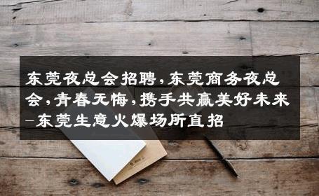 东莞夜总会招聘,东莞商务夜总会,青春无悔,携手共赢美好未来-东莞生意火爆场所直招
