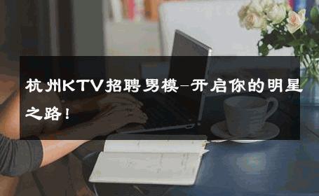 杭州KTV招聘男模-开启你的明星之路！ 