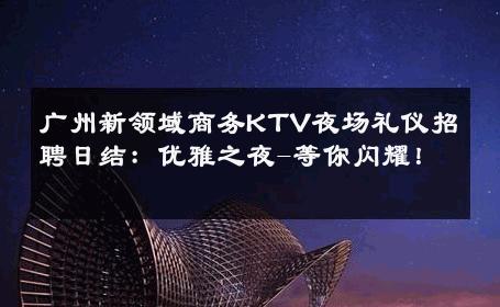 广州新领域商务KTV夜场礼仪招聘日结：优雅之夜-等你闪耀！ 