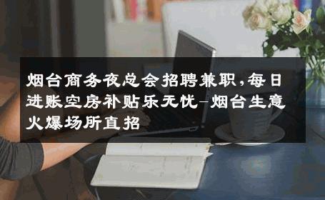 烟台商务夜总会招聘兼职,每日进账空房补贴乐无忧-烟台生意火爆场所直招