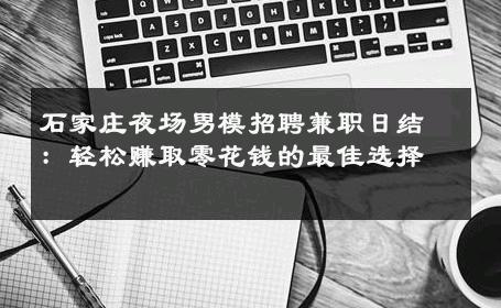 石家庄夜场男模招聘兼职日结：轻松赚取零花钱的最佳选择 