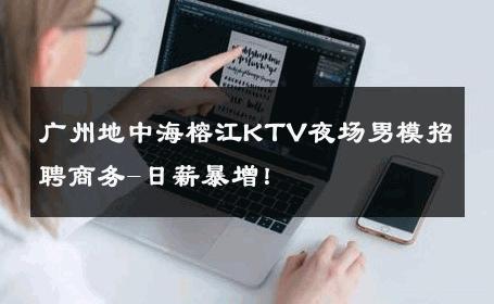 广州地中海榕江KTV夜场男模招聘商务-日薪暴增！ 