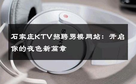 石家庄KTV招聘男模网站：开启你的夜色新篇章 