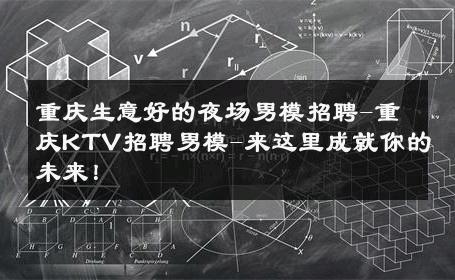 重庆生意好的夜场男模招聘-重庆KTV招聘男模-来这里成就你的未来！ 