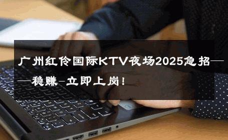 广州红伶国际KTV夜场2025急招——稳赚-立即上岗！ 