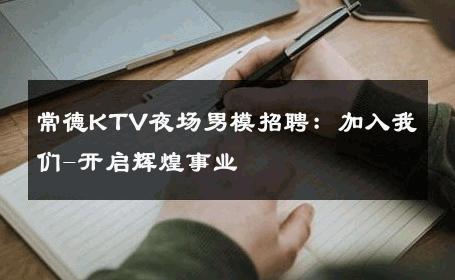 常德KTV夜场男模招聘：加入我们-开启辉煌事业 