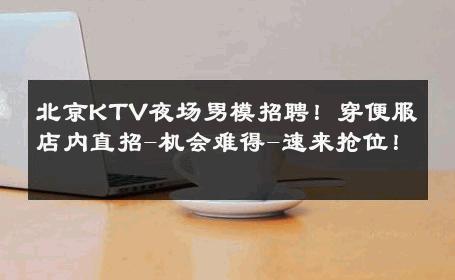 北京KTV夜场男模招聘！穿便服店内直招-机会难得-速来抢位！ 