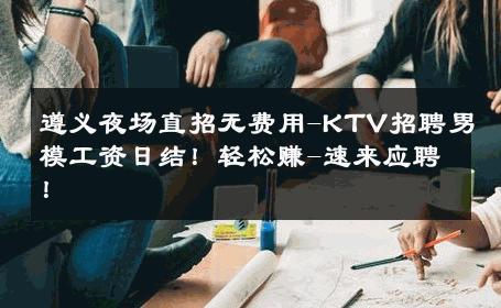 遵义夜场直招无费用-KTV招聘男模工资日结！轻松赚-速来应聘！ 