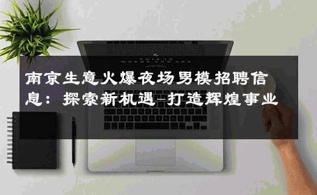 南京生意火爆夜场男模招聘信息：探索新机遇-打造辉煌事业 