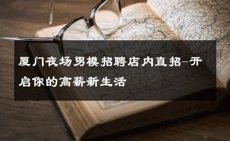 厦门夜场男模招聘店内直招-开启你的高薪新生活 