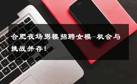 合肥夜场男模招聘女模-机会与挑战并存！ 