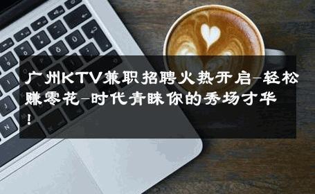 广州KTV兼职招聘火热开启-轻松赚零花-时代青睐你的秀场才华！ 