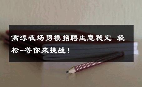 高淳夜场男模招聘生意稳定-轻松-等你来挑战！ 