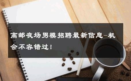 高邮夜场男模招聘最新信息-机会不容错过！ 
