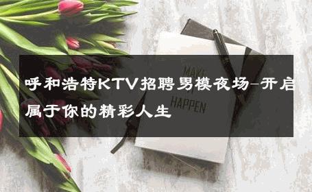 呼和浩特KTV招聘男模夜场-开启属于你的精彩人生 