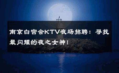 南京白宫会KTV夜场招聘：寻找最闪耀的夜之女神！ 