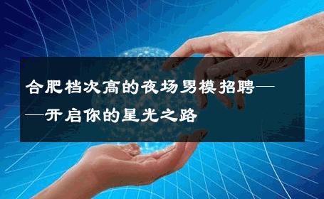 合肥档次高的夜场男模招聘——开启你的星光之路 