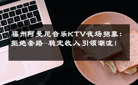 福州阿曼尼音乐KTV夜场招募：拒绝套路-稳定收入引领潮流！ 