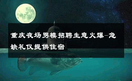 重庆夜场男模招聘生意火爆-急缺礼仪提供住宿 