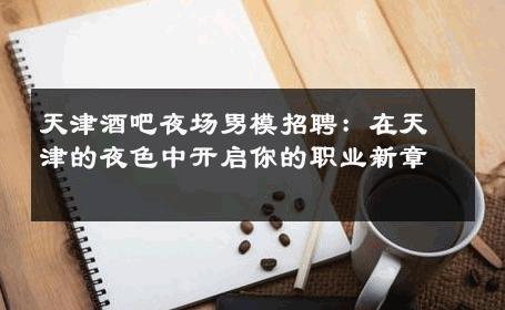天津酒吧夜场男模招聘：在天津的夜色中开启你的职业新章 
