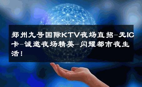 郑州九号国际KTV夜场直招-无IC卡-诚邀夜场精英-闪耀都市夜生活！ 