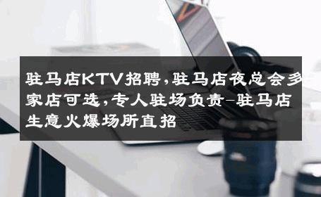 驻马店KTV招聘,驻马店夜总会多家店可选,专人驻场负责-驻马店生意火爆场所直招
