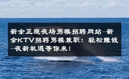 新余正规夜场男模招聘网站-新余KTV招聘男模兼职：轻松赚钱-夜新机遇等你来！ 