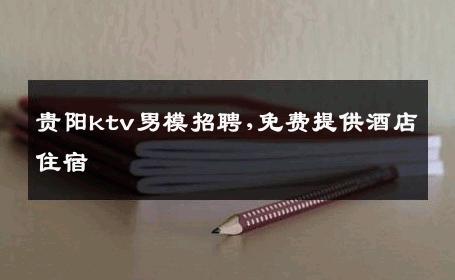 贵阳ktv男模招聘,免费提供酒店住宿 