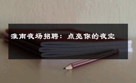 淮南夜场招聘：点亮你的夜空 