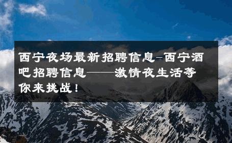 西宁夜场最新招聘信息-西宁酒吧招聘信息——激情夜生活等你来挑战！ 