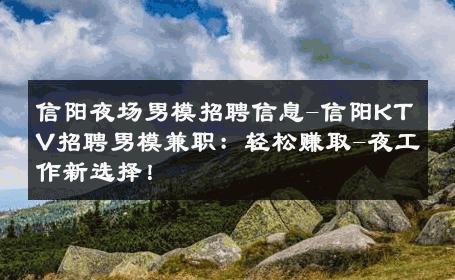 信阳夜场男模招聘信息-信阳KTV招聘男模兼职：轻松赚取-夜工作新选择！ 