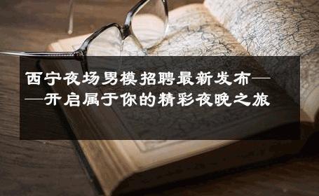 西宁夜场男模招聘最新发布——开启属于你的精彩夜晚之旅 