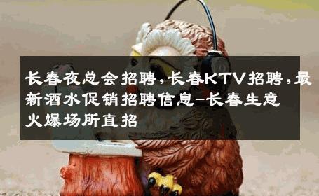 长春夜总会招聘,长春KTV招聘,最新酒水促销招聘信息-长春生意火爆场所直招