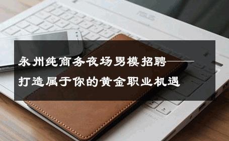 永州纯商务夜场男模招聘——打造属于你的黄金职业机遇 