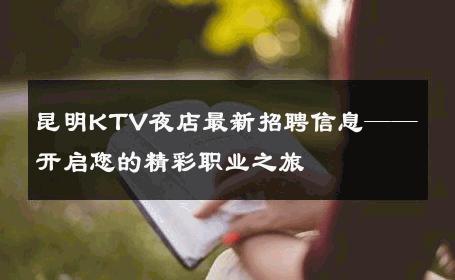 昆明KTV夜店最新招聘信息——开启您的精彩职业之旅 