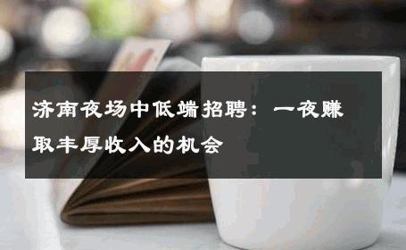 济南夜场中低端招聘：一夜赚取丰厚收入的机会 