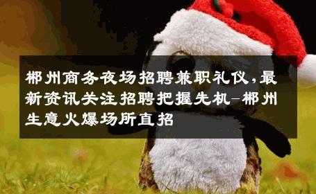 郴州商务夜场招聘兼职礼仪,最新资讯关注招聘把握先机-郴州生意火爆场所直招